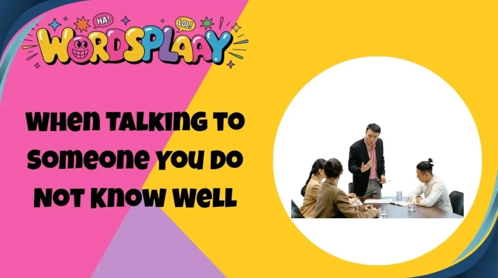 When Talking to Someone You Do Not Know Well